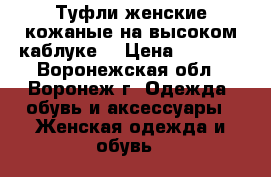 Туфли женские кожаные на высоком каблуке  › Цена ­ 4 000 - Воронежская обл., Воронеж г. Одежда, обувь и аксессуары » Женская одежда и обувь   